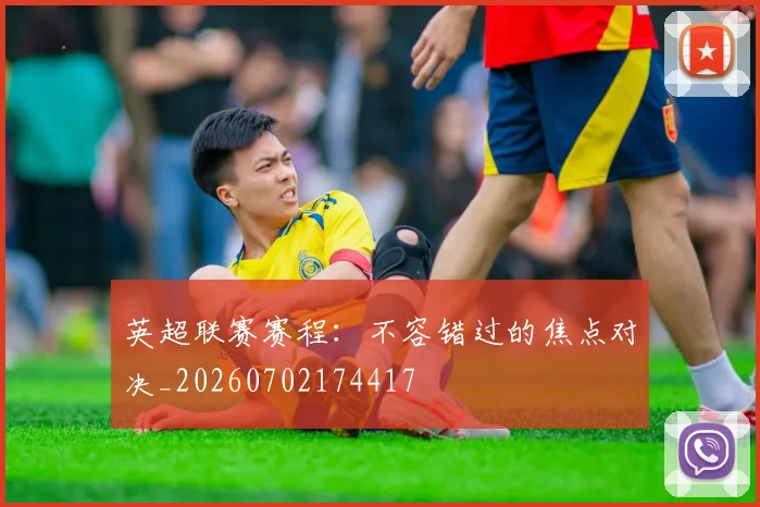 英超联赛赛程：不容错过的焦点对决_20260702174417
