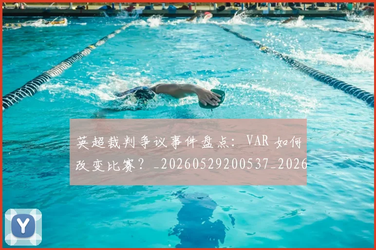 英超裁判争议事件盘点：VAR 如何改变比赛？_20260529200537_20260702174425