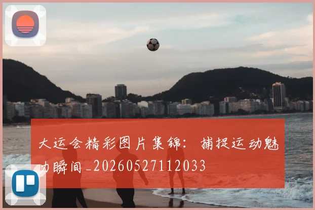 大运会精彩图片集锦:捕捉运动魅力瞬间_20260527112033