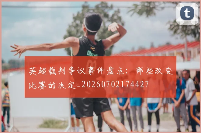 英超裁判争议事件盘点:那些改变比赛的决定_20260702174427