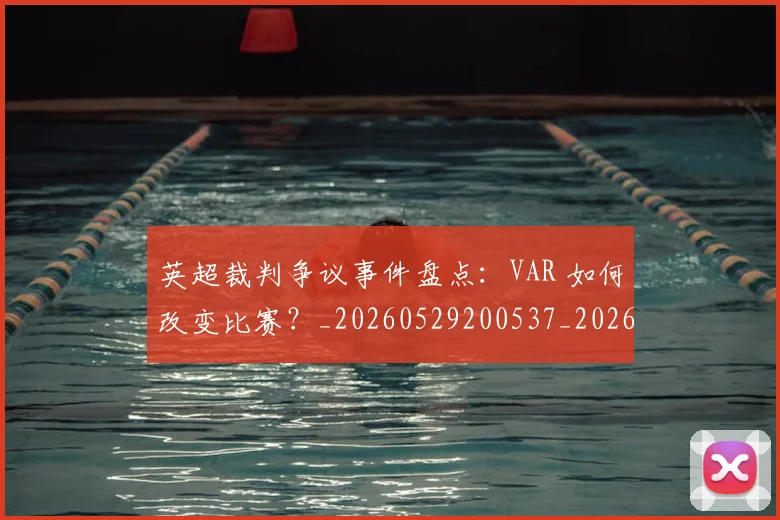 英超裁判争议事件盘点：VAR 如何改变比赛？_20260529200537_20260702174425