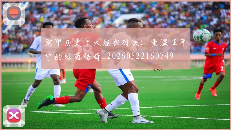 意甲历史十大经典对决:重温亚平宁的绿茵传奇_20260522160749