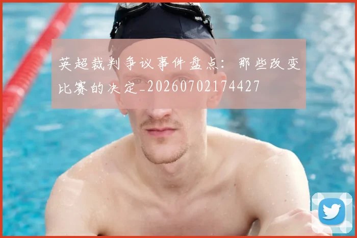 英超裁判争议事件盘点：那些改变比赛的决定_20260702174427