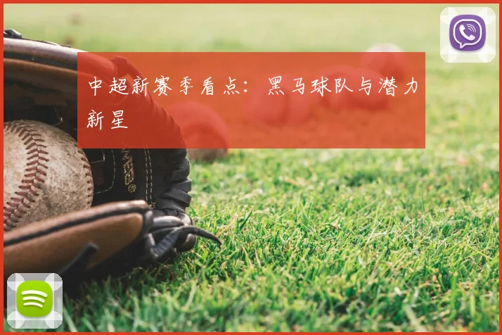 中超新赛季看点:黑马球队与潜力新星